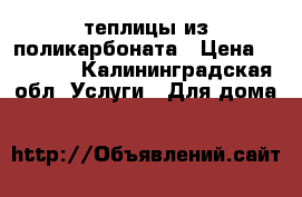 теплицы из поликарбоната › Цена ­ 32 000 - Калининградская обл. Услуги » Для дома   